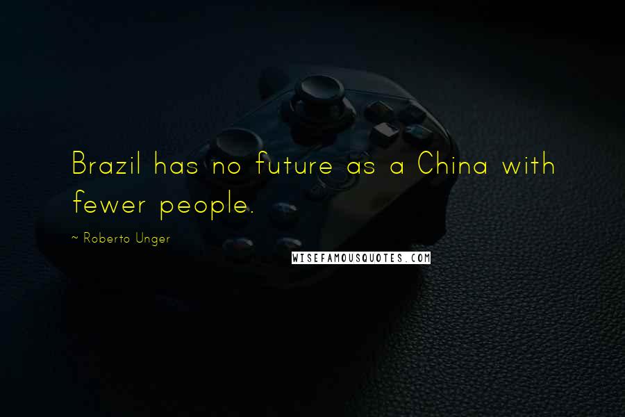 Roberto Unger Quotes: Brazil has no future as a China with fewer people.