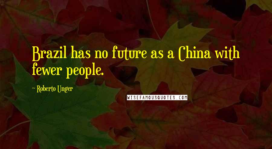 Roberto Unger Quotes: Brazil has no future as a China with fewer people.