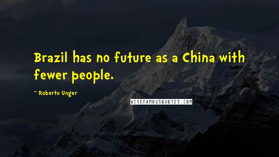 Roberto Unger Quotes: Brazil has no future as a China with fewer people.