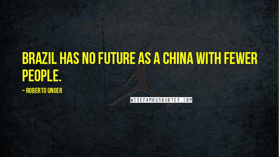 Roberto Unger Quotes: Brazil has no future as a China with fewer people.