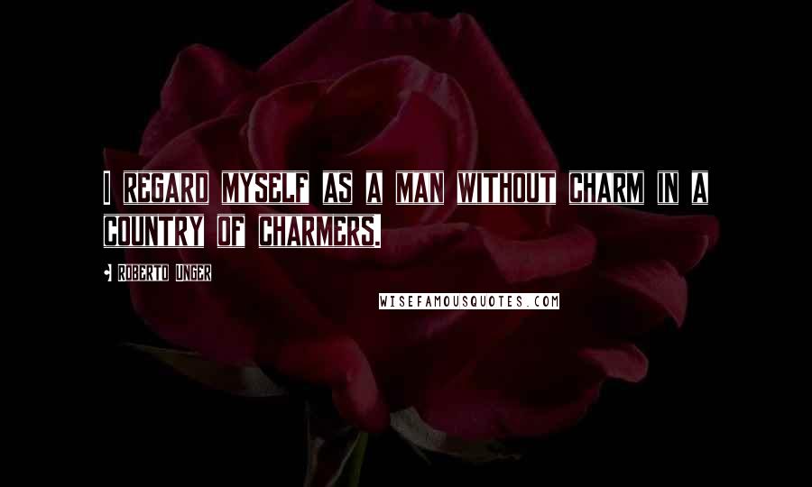 Roberto Unger Quotes: I regard myself as a man without charm in a country of charmers.