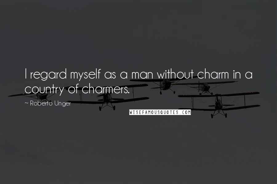 Roberto Unger Quotes: I regard myself as a man without charm in a country of charmers.