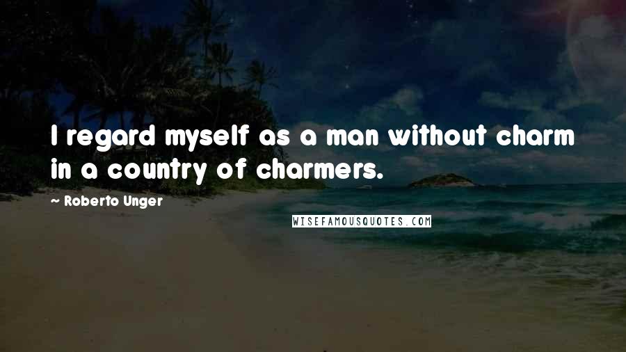 Roberto Unger Quotes: I regard myself as a man without charm in a country of charmers.