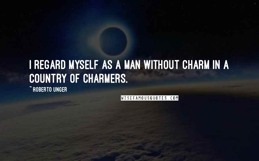 Roberto Unger Quotes: I regard myself as a man without charm in a country of charmers.