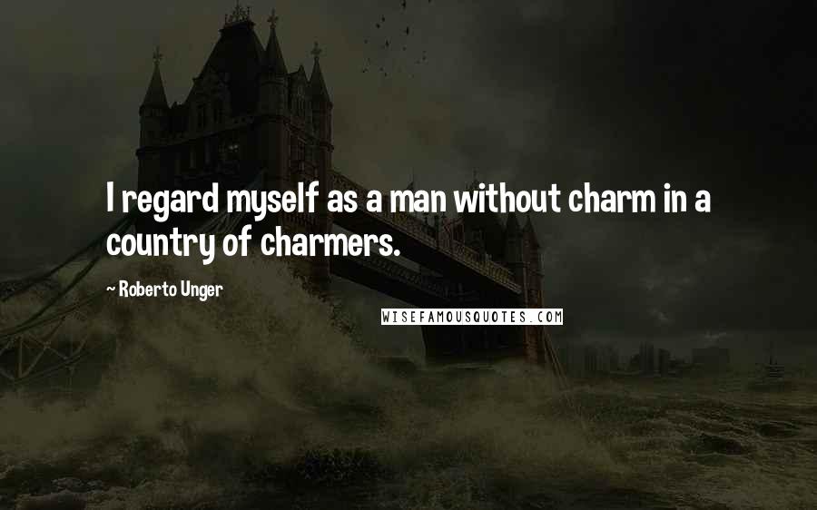 Roberto Unger Quotes: I regard myself as a man without charm in a country of charmers.