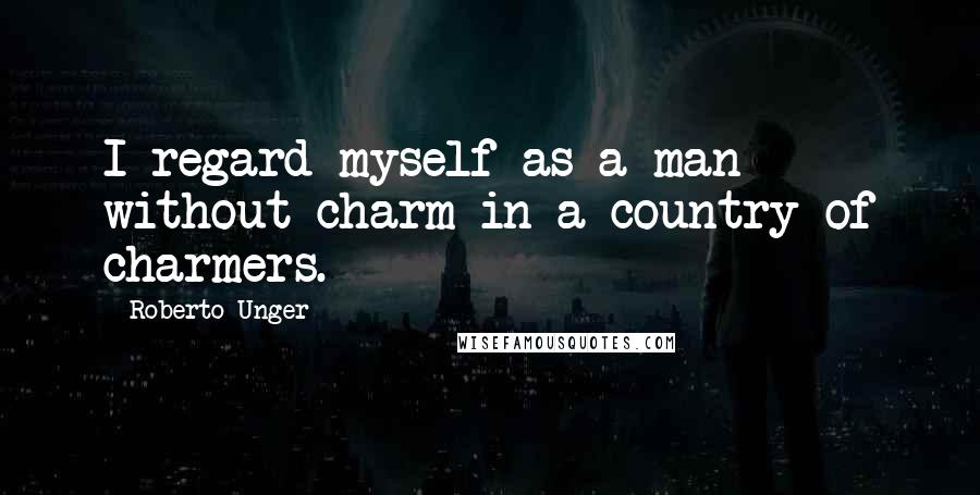 Roberto Unger Quotes: I regard myself as a man without charm in a country of charmers.