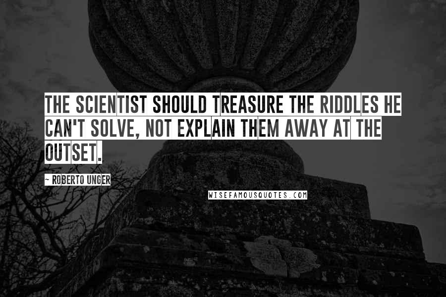 Roberto Unger Quotes: The scientist should treasure the riddles he can't solve, not explain them away at the outset.