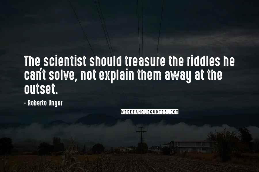 Roberto Unger Quotes: The scientist should treasure the riddles he can't solve, not explain them away at the outset.