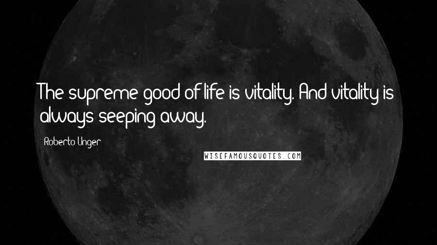 Roberto Unger Quotes: The supreme good of life is vitality. And vitality is always seeping away.