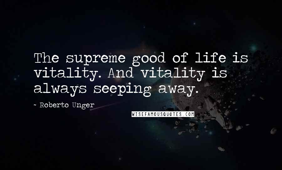 Roberto Unger Quotes: The supreme good of life is vitality. And vitality is always seeping away.