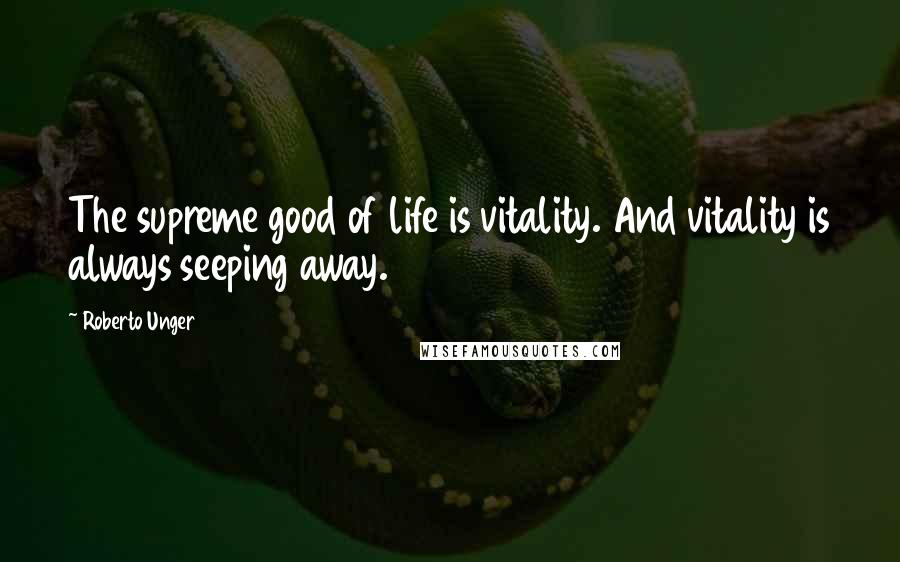 Roberto Unger Quotes: The supreme good of life is vitality. And vitality is always seeping away.