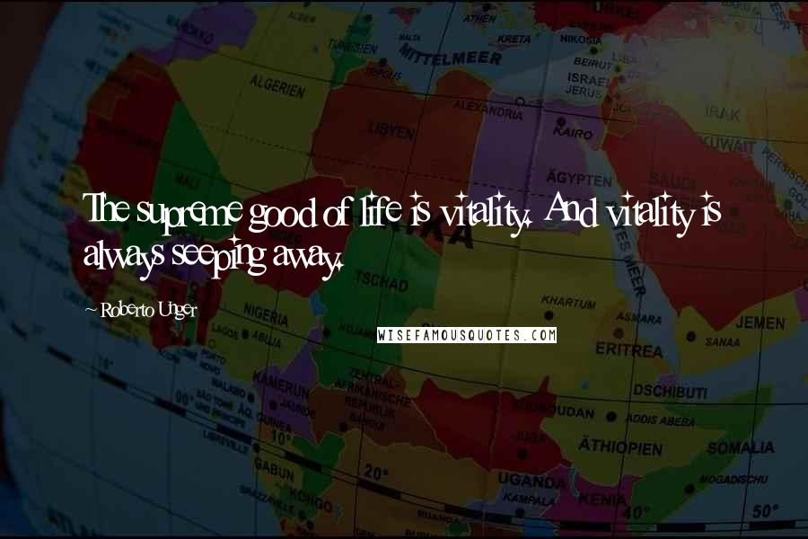 Roberto Unger Quotes: The supreme good of life is vitality. And vitality is always seeping away.