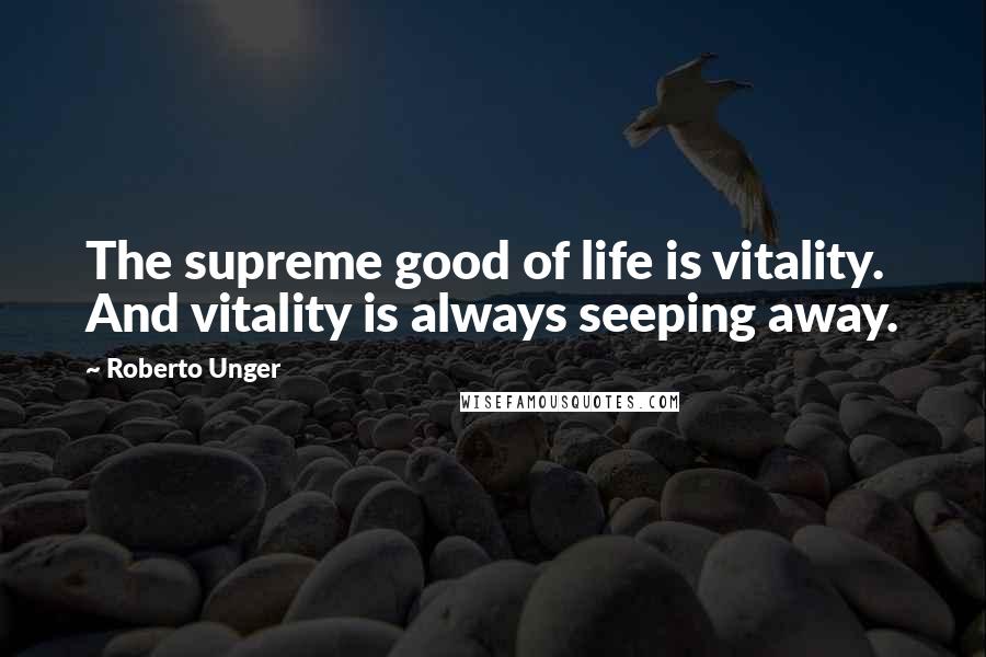 Roberto Unger Quotes: The supreme good of life is vitality. And vitality is always seeping away.