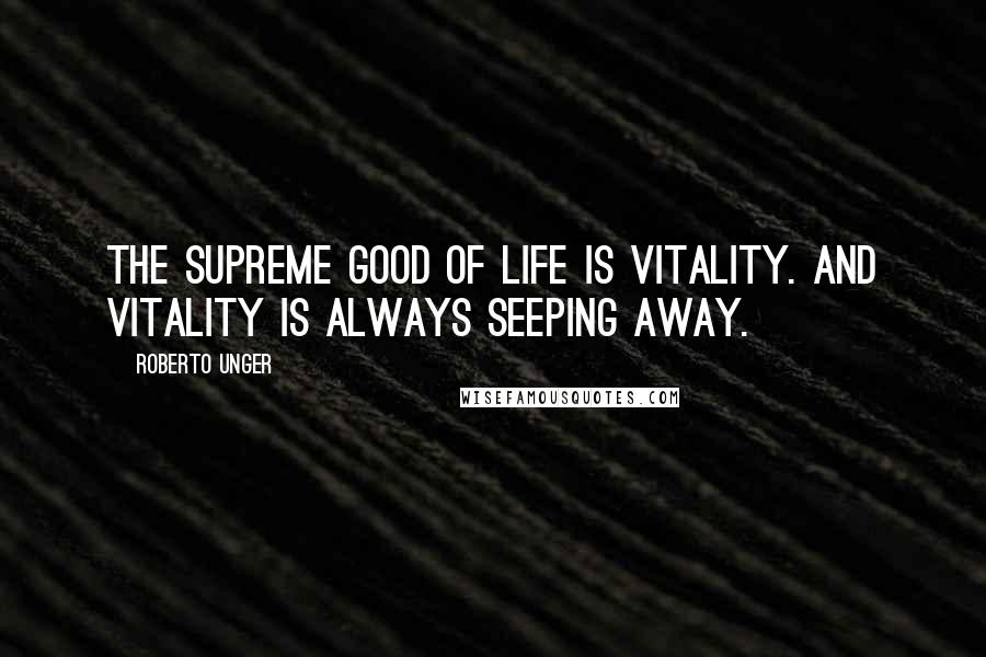 Roberto Unger Quotes: The supreme good of life is vitality. And vitality is always seeping away.