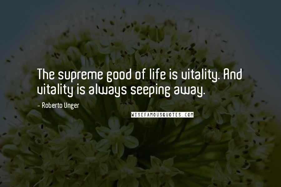 Roberto Unger Quotes: The supreme good of life is vitality. And vitality is always seeping away.