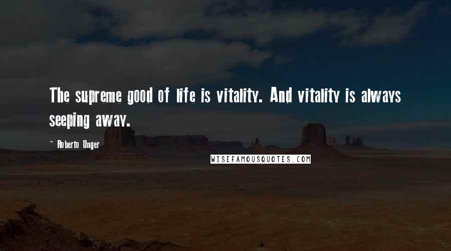 Roberto Unger Quotes: The supreme good of life is vitality. And vitality is always seeping away.