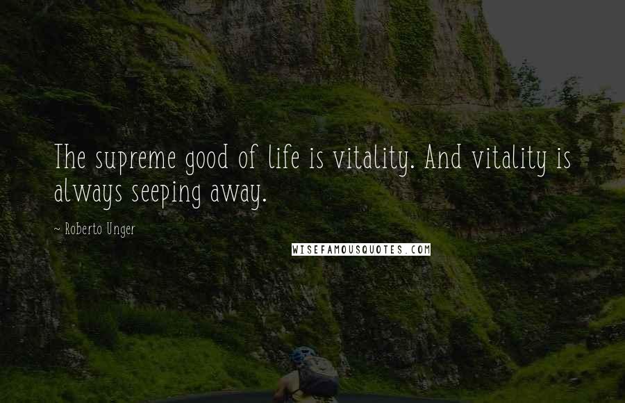 Roberto Unger Quotes: The supreme good of life is vitality. And vitality is always seeping away.