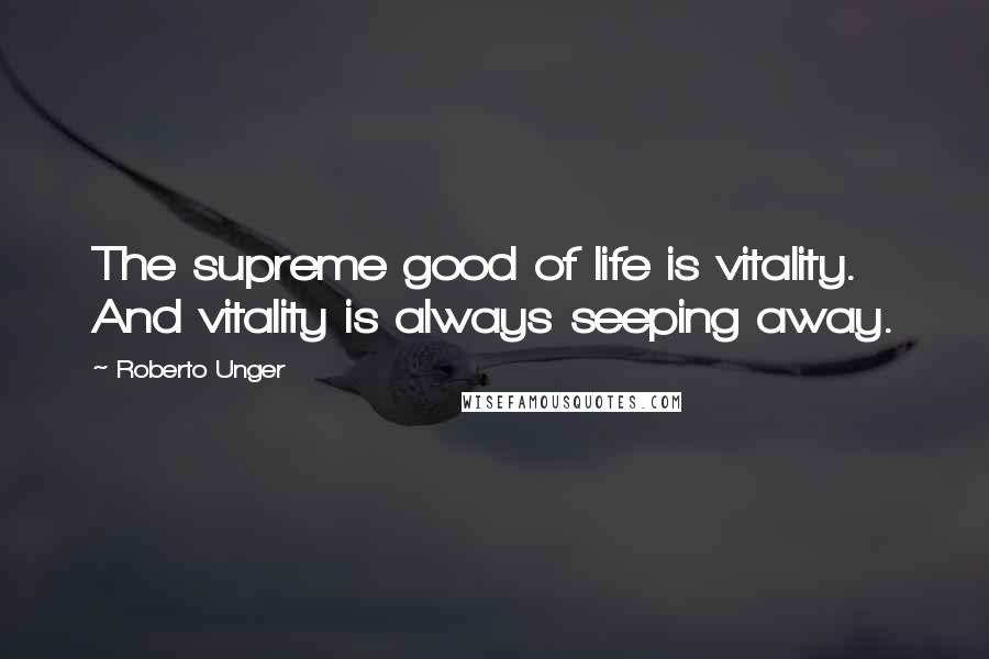 Roberto Unger Quotes: The supreme good of life is vitality. And vitality is always seeping away.