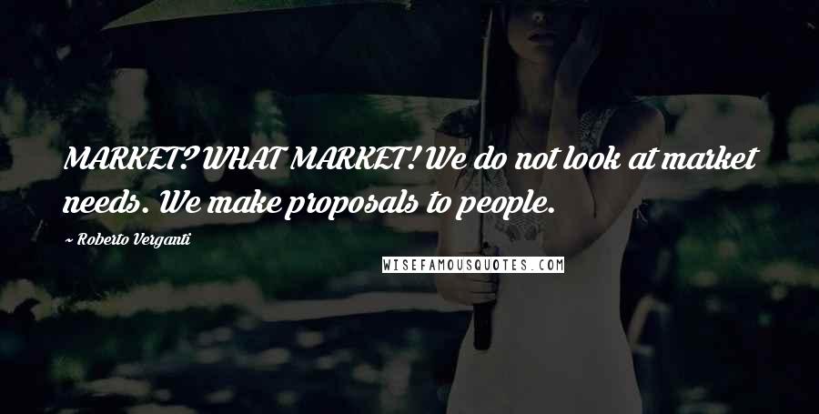 Roberto Verganti Quotes: MARKET? WHAT MARKET! We do not look at market needs. We make proposals to people.