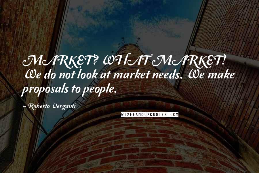 Roberto Verganti Quotes: MARKET? WHAT MARKET! We do not look at market needs. We make proposals to people.