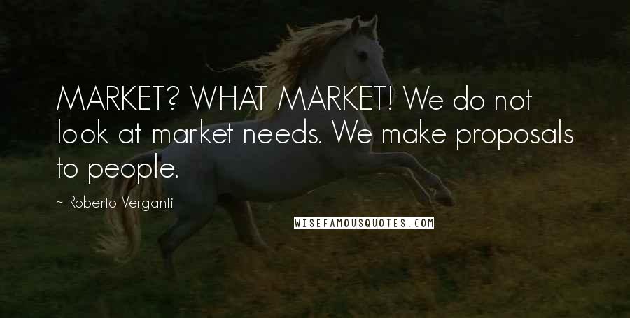Roberto Verganti Quotes: MARKET? WHAT MARKET! We do not look at market needs. We make proposals to people.