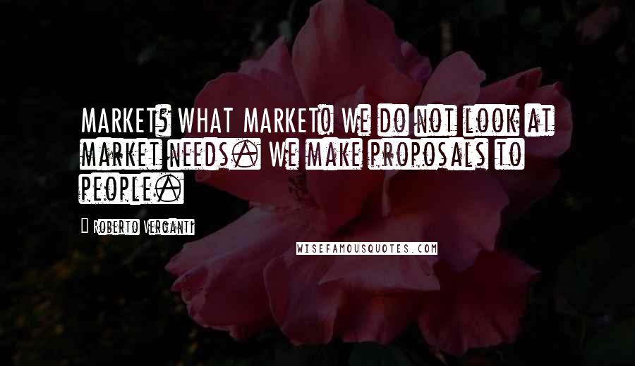 Roberto Verganti Quotes: MARKET? WHAT MARKET! We do not look at market needs. We make proposals to people.
