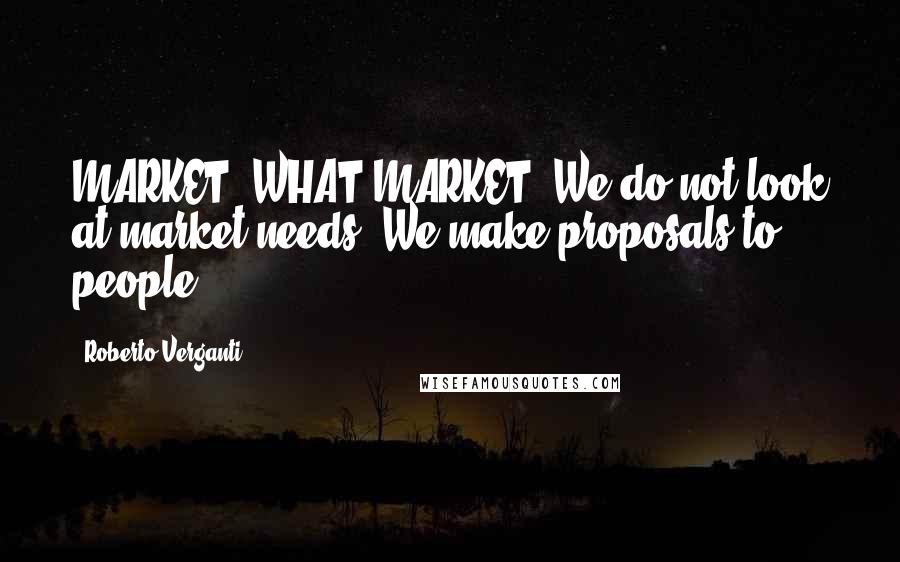 Roberto Verganti Quotes: MARKET? WHAT MARKET! We do not look at market needs. We make proposals to people.