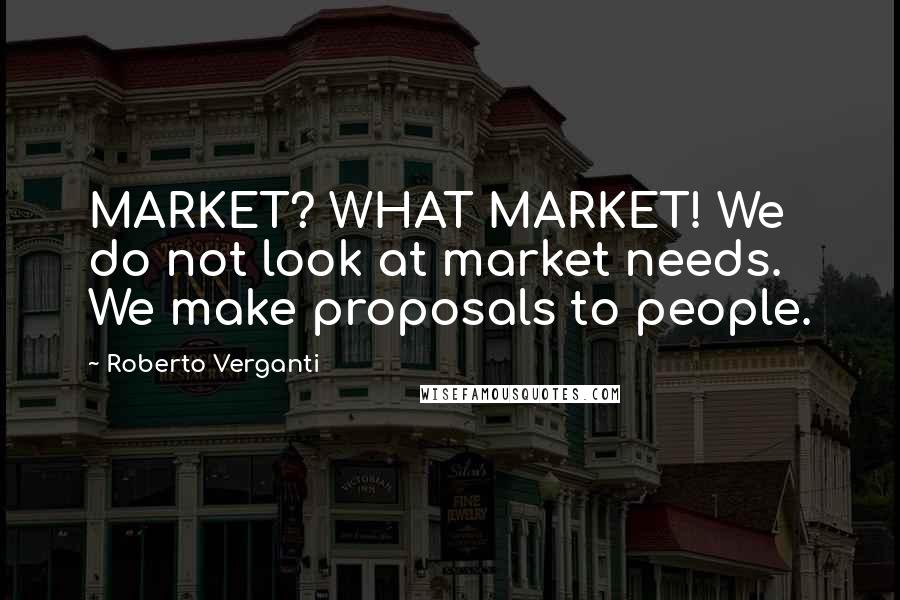 Roberto Verganti Quotes: MARKET? WHAT MARKET! We do not look at market needs. We make proposals to people.