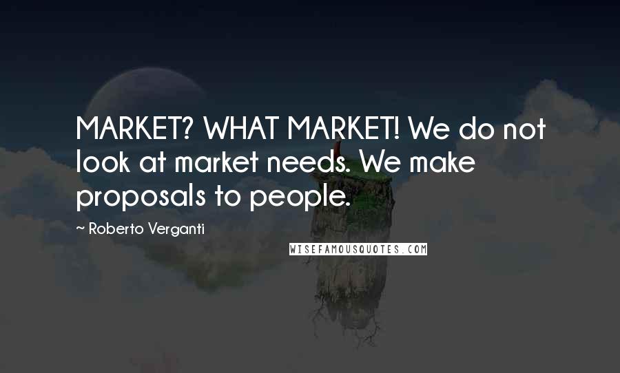 Roberto Verganti Quotes: MARKET? WHAT MARKET! We do not look at market needs. We make proposals to people.