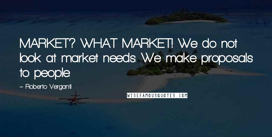 Roberto Verganti Quotes: MARKET? WHAT MARKET! We do not look at market needs. We make proposals to people.