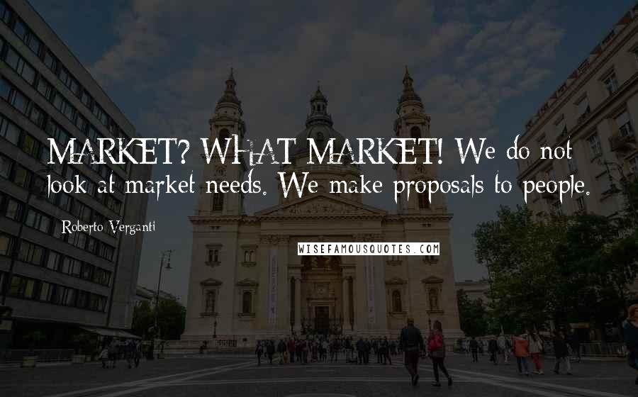 Roberto Verganti Quotes: MARKET? WHAT MARKET! We do not look at market needs. We make proposals to people.