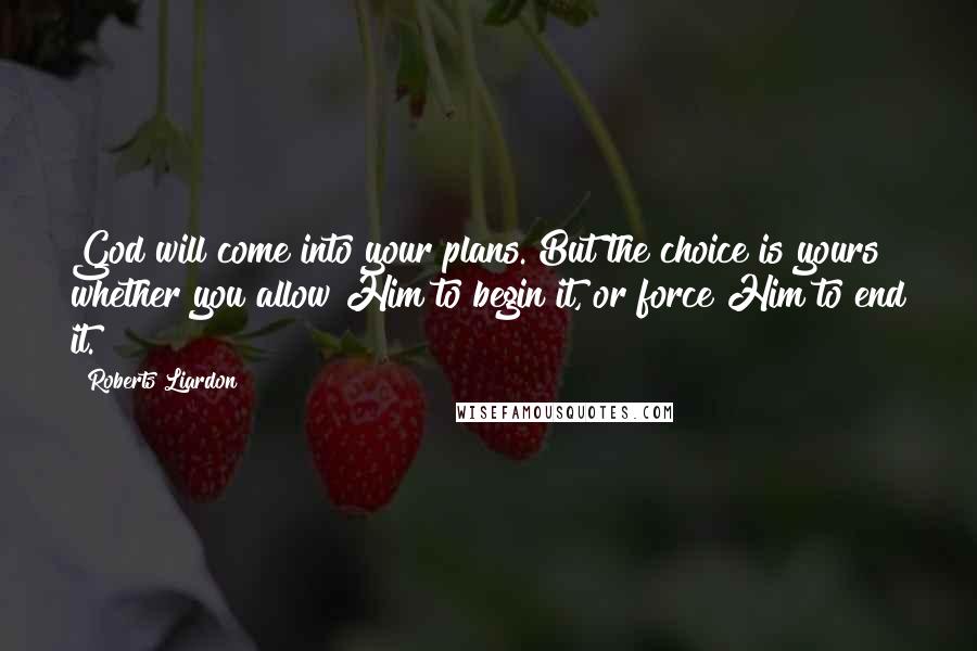 Roberts Liardon Quotes: God will come into your plans. But the choice is yours whether you allow Him to begin it, or force Him to end it.