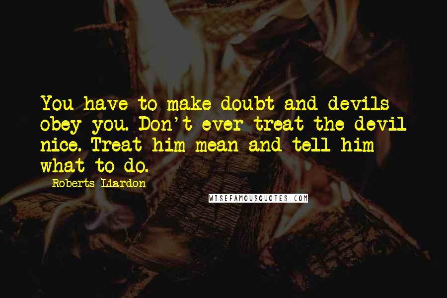 Roberts Liardon Quotes: You have to make doubt and devils obey you. Don't ever treat the devil nice. Treat him mean and tell him what to do.