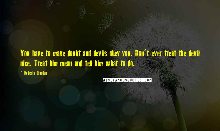 Roberts Liardon Quotes: You have to make doubt and devils obey you. Don't ever treat the devil nice. Treat him mean and tell him what to do.