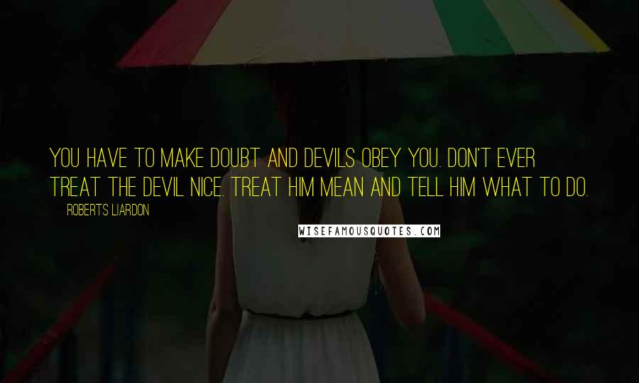 Roberts Liardon Quotes: You have to make doubt and devils obey you. Don't ever treat the devil nice. Treat him mean and tell him what to do.