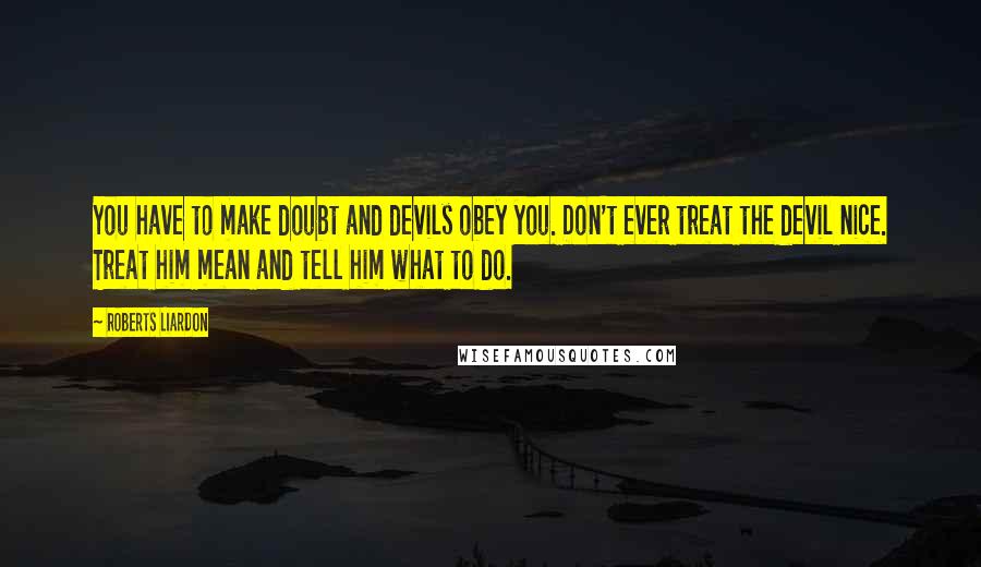 Roberts Liardon Quotes: You have to make doubt and devils obey you. Don't ever treat the devil nice. Treat him mean and tell him what to do.