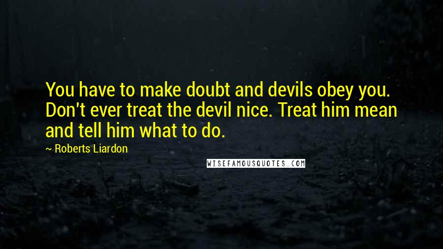 Roberts Liardon Quotes: You have to make doubt and devils obey you. Don't ever treat the devil nice. Treat him mean and tell him what to do.