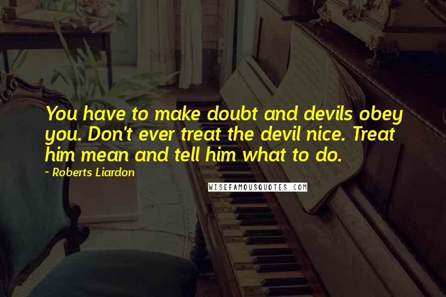 Roberts Liardon Quotes: You have to make doubt and devils obey you. Don't ever treat the devil nice. Treat him mean and tell him what to do.