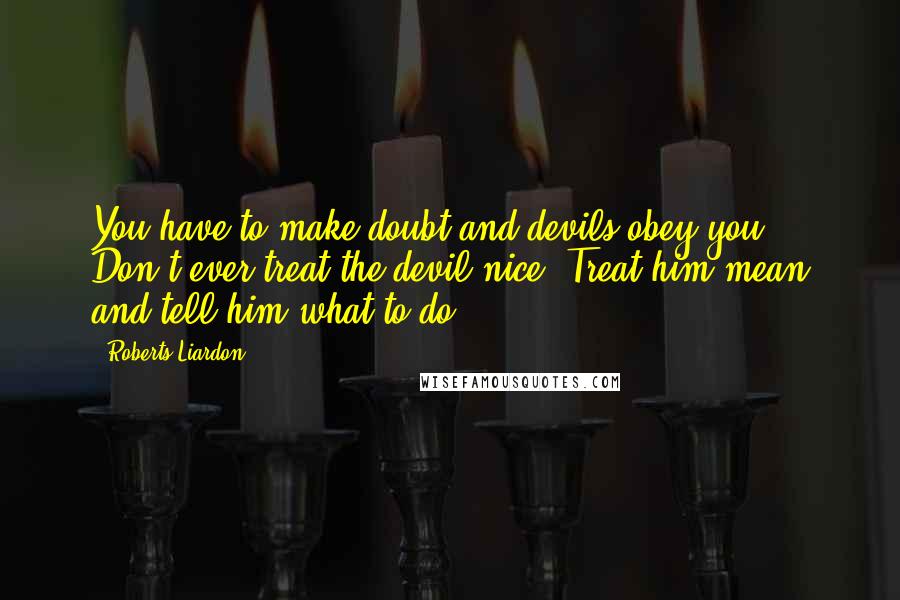 Roberts Liardon Quotes: You have to make doubt and devils obey you. Don't ever treat the devil nice. Treat him mean and tell him what to do.