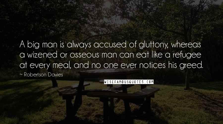 Robertson Davies Quotes: A big man is always accused of gluttony, whereas a wizened or osseous man can eat like a refugee at every meal, and no one ever notices his greed.