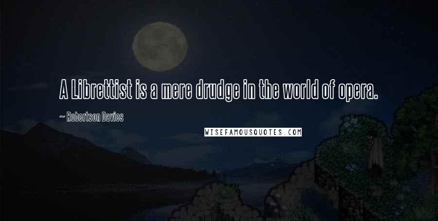 Robertson Davies Quotes: A Librettist is a mere drudge in the world of opera.