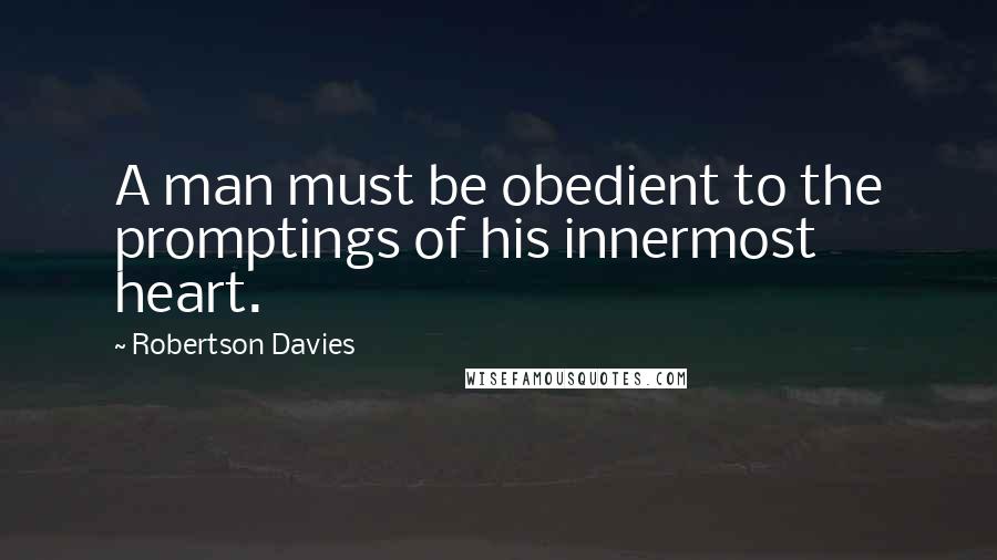 Robertson Davies Quotes: A man must be obedient to the promptings of his innermost heart.