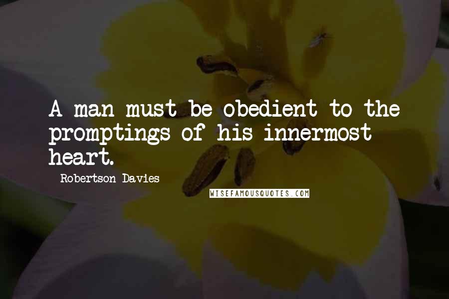 Robertson Davies Quotes: A man must be obedient to the promptings of his innermost heart.