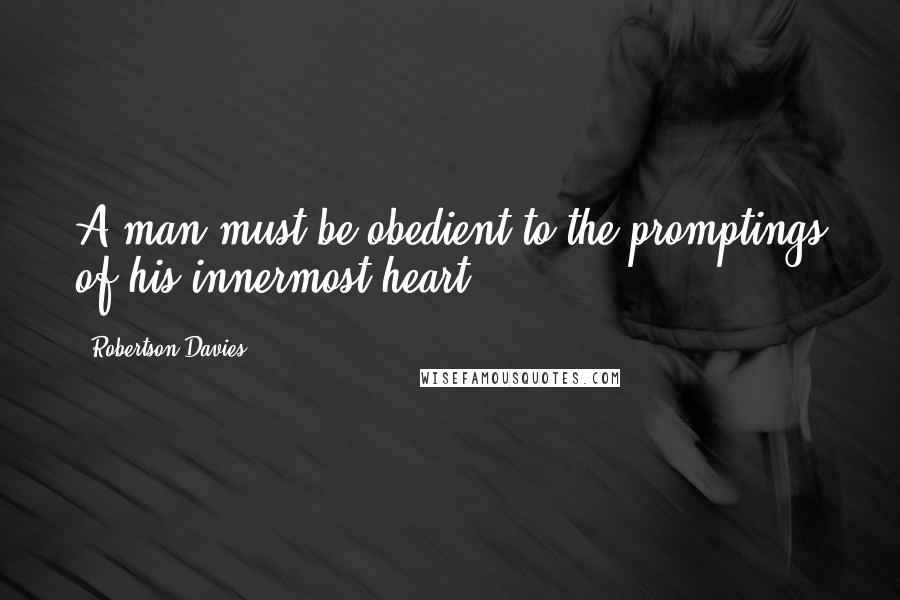 Robertson Davies Quotes: A man must be obedient to the promptings of his innermost heart.