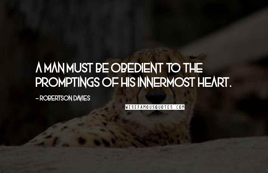 Robertson Davies Quotes: A man must be obedient to the promptings of his innermost heart.