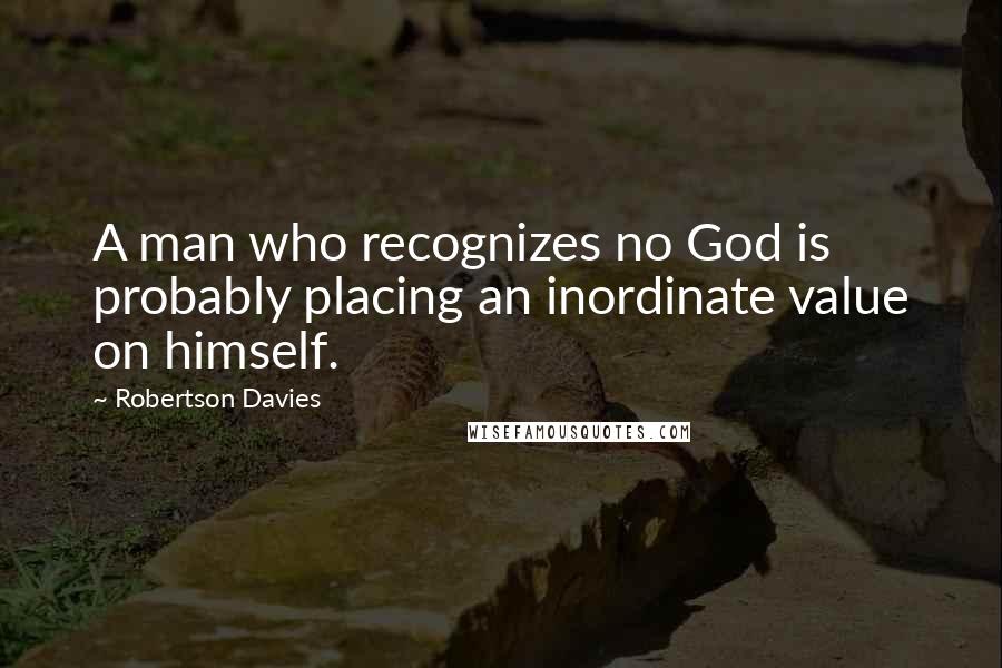 Robertson Davies Quotes: A man who recognizes no God is probably placing an inordinate value on himself.