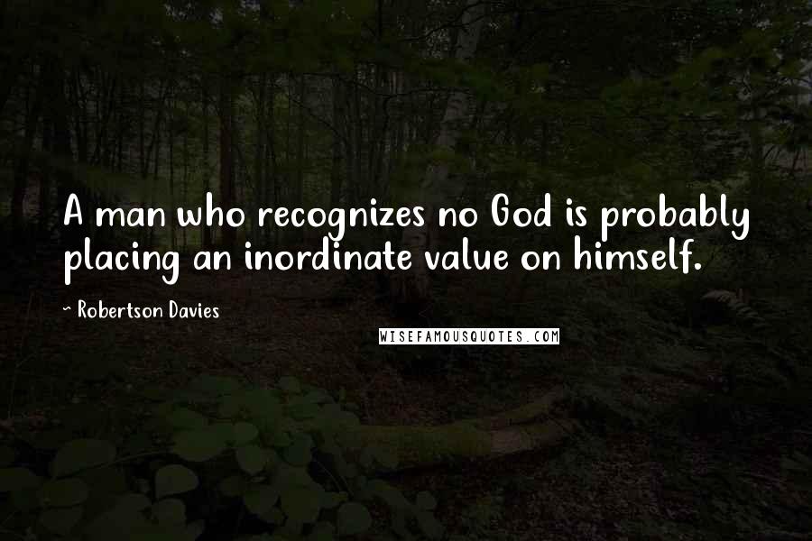 Robertson Davies Quotes: A man who recognizes no God is probably placing an inordinate value on himself.