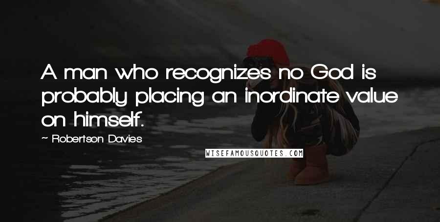 Robertson Davies Quotes: A man who recognizes no God is probably placing an inordinate value on himself.