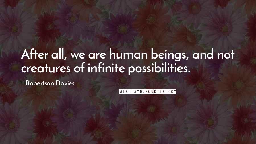 Robertson Davies Quotes: After all, we are human beings, and not creatures of infinite possibilities.