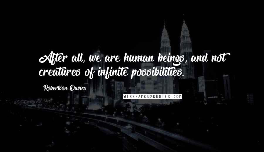 Robertson Davies Quotes: After all, we are human beings, and not creatures of infinite possibilities.
